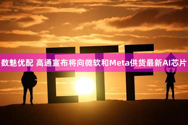 数魅优配 高通宣布将向微软和Meta供货最新AI芯片