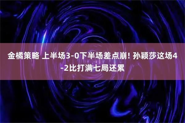 金橘策略 上半场3-0下半场差点崩! 孙颖莎这场4-2比打满七局还累