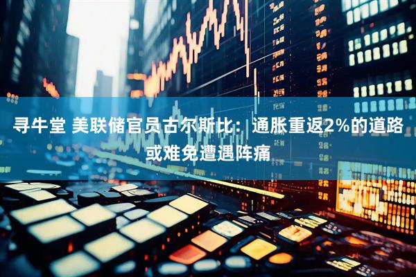 寻牛堂 美联储官员古尔斯比：通胀重返2%的道路或难免遭遇阵痛